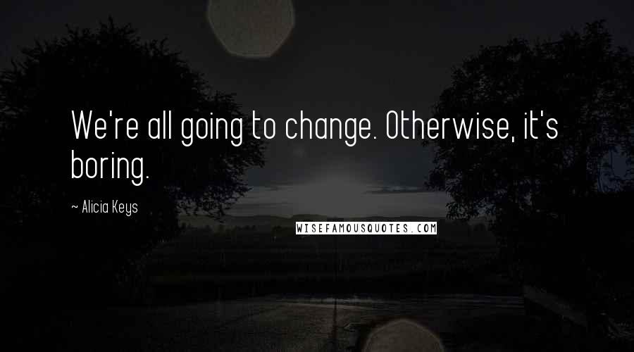 Alicia Keys Quotes: We're all going to change. Otherwise, it's boring.