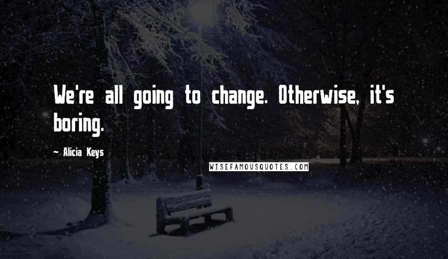 Alicia Keys Quotes: We're all going to change. Otherwise, it's boring.