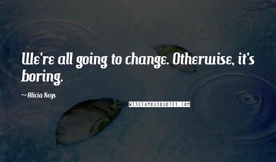 Alicia Keys Quotes: We're all going to change. Otherwise, it's boring.