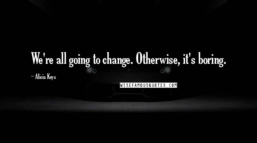 Alicia Keys Quotes: We're all going to change. Otherwise, it's boring.