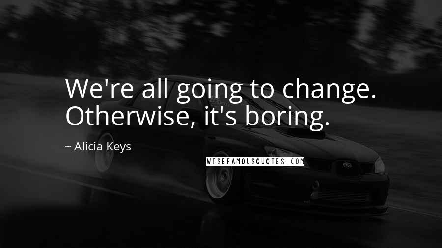 Alicia Keys Quotes: We're all going to change. Otherwise, it's boring.