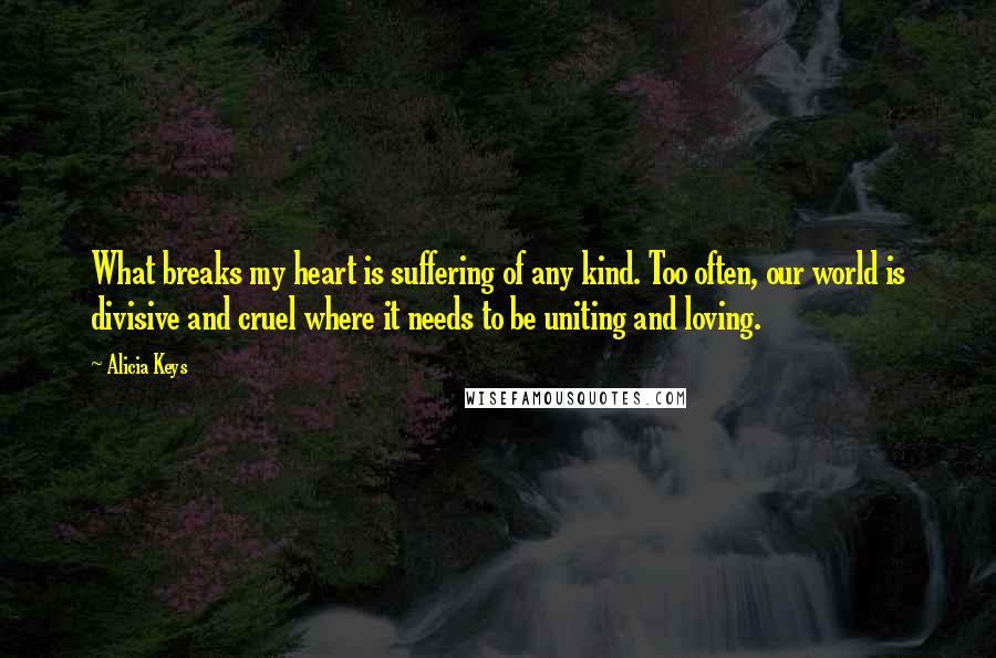 Alicia Keys Quotes: What breaks my heart is suffering of any kind. Too often, our world is divisive and cruel where it needs to be uniting and loving.