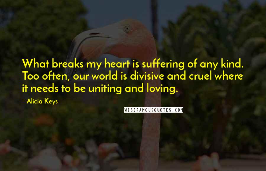 Alicia Keys Quotes: What breaks my heart is suffering of any kind. Too often, our world is divisive and cruel where it needs to be uniting and loving.