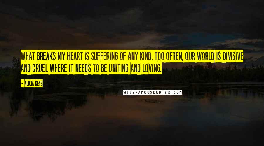 Alicia Keys Quotes: What breaks my heart is suffering of any kind. Too often, our world is divisive and cruel where it needs to be uniting and loving.