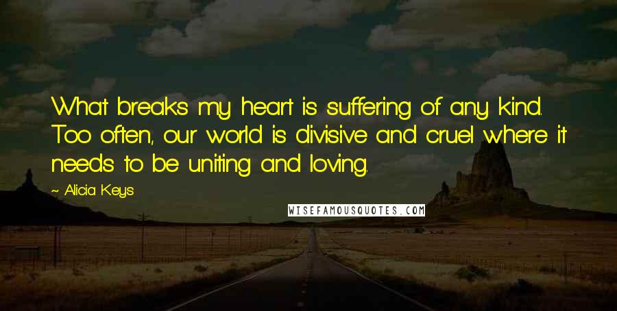 Alicia Keys Quotes: What breaks my heart is suffering of any kind. Too often, our world is divisive and cruel where it needs to be uniting and loving.