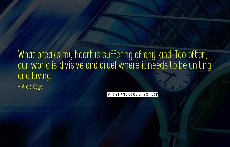 Alicia Keys Quotes: What breaks my heart is suffering of any kind. Too often, our world is divisive and cruel where it needs to be uniting and loving.