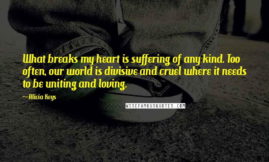 Alicia Keys Quotes: What breaks my heart is suffering of any kind. Too often, our world is divisive and cruel where it needs to be uniting and loving.