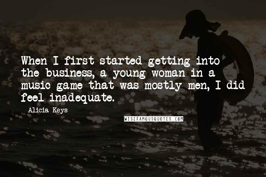 Alicia Keys Quotes: When I first started getting into the business, a young woman in a music game that was mostly men, I did feel inadequate.