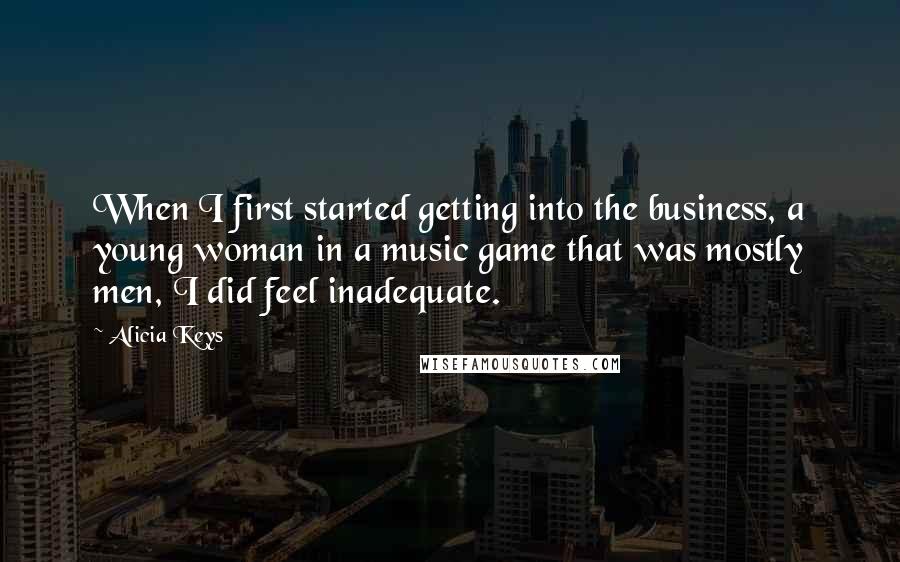 Alicia Keys Quotes: When I first started getting into the business, a young woman in a music game that was mostly men, I did feel inadequate.