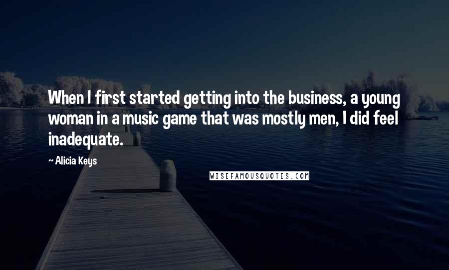 Alicia Keys Quotes: When I first started getting into the business, a young woman in a music game that was mostly men, I did feel inadequate.