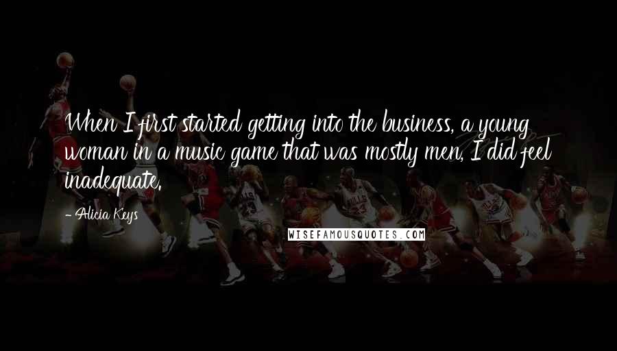 Alicia Keys Quotes: When I first started getting into the business, a young woman in a music game that was mostly men, I did feel inadequate.