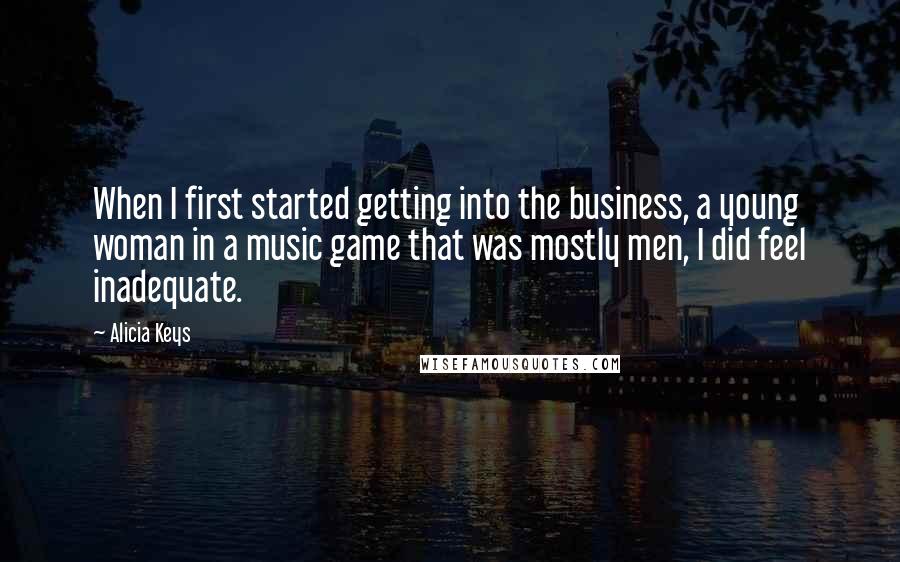 Alicia Keys Quotes: When I first started getting into the business, a young woman in a music game that was mostly men, I did feel inadequate.
