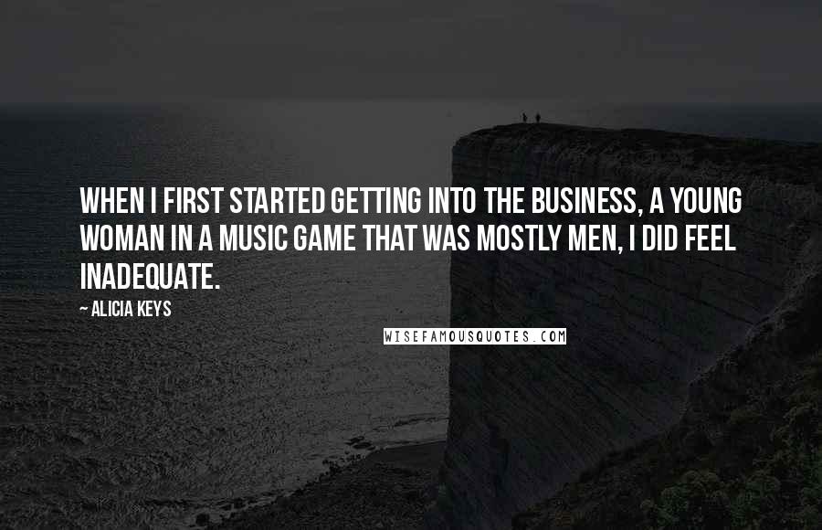 Alicia Keys Quotes: When I first started getting into the business, a young woman in a music game that was mostly men, I did feel inadequate.