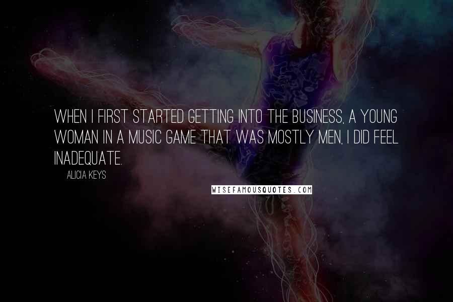 Alicia Keys Quotes: When I first started getting into the business, a young woman in a music game that was mostly men, I did feel inadequate.