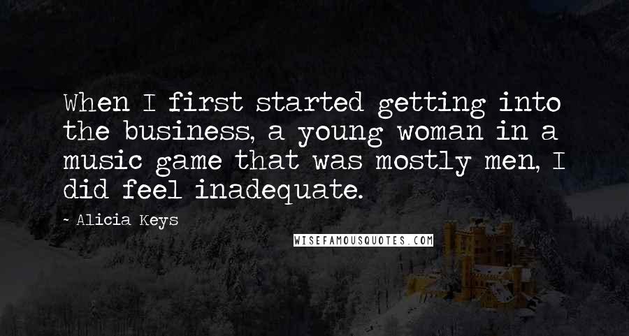 Alicia Keys Quotes: When I first started getting into the business, a young woman in a music game that was mostly men, I did feel inadequate.