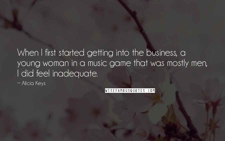 Alicia Keys Quotes: When I first started getting into the business, a young woman in a music game that was mostly men, I did feel inadequate.