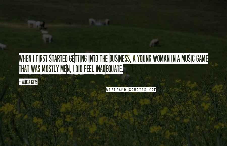 Alicia Keys Quotes: When I first started getting into the business, a young woman in a music game that was mostly men, I did feel inadequate.