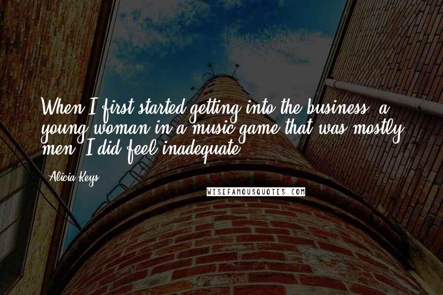 Alicia Keys Quotes: When I first started getting into the business, a young woman in a music game that was mostly men, I did feel inadequate.