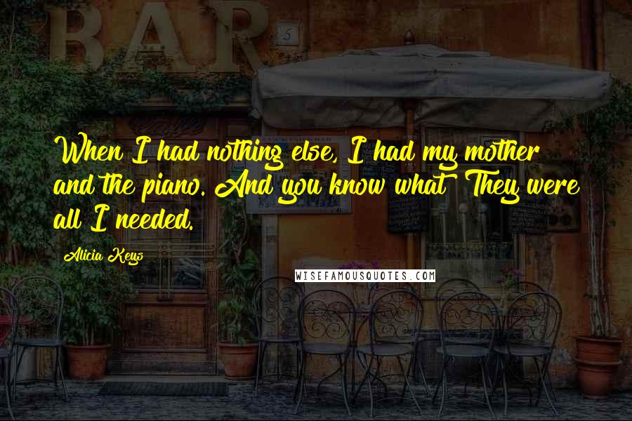 Alicia Keys Quotes: When I had nothing else, I had my mother and the piano. And you know what? They were all I needed.