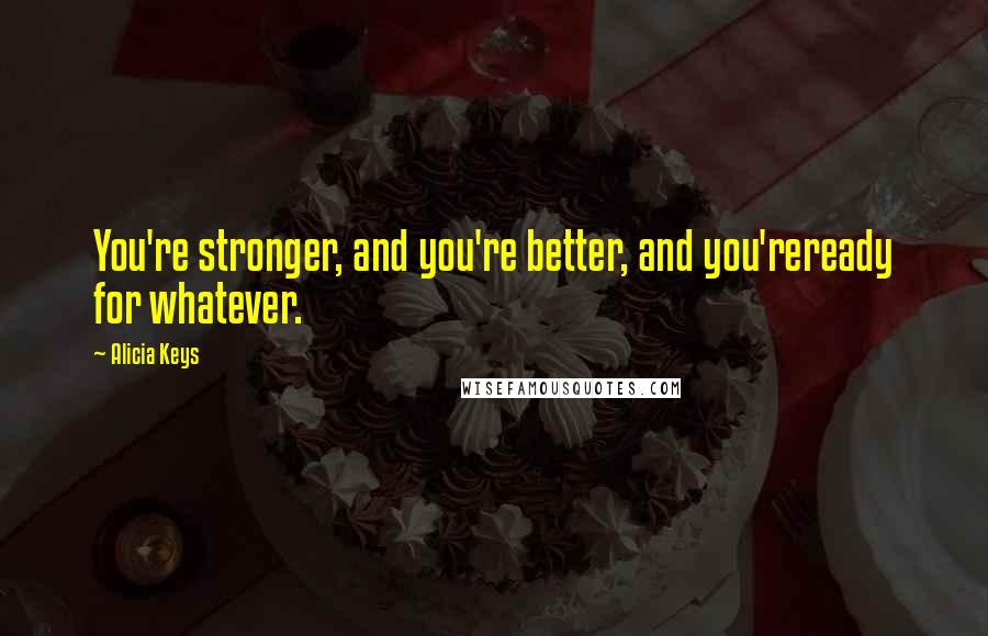 Alicia Keys Quotes: You're stronger, and you're better, and you'reready for whatever.