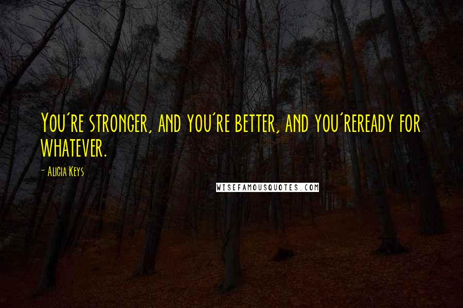 Alicia Keys Quotes: You're stronger, and you're better, and you'reready for whatever.