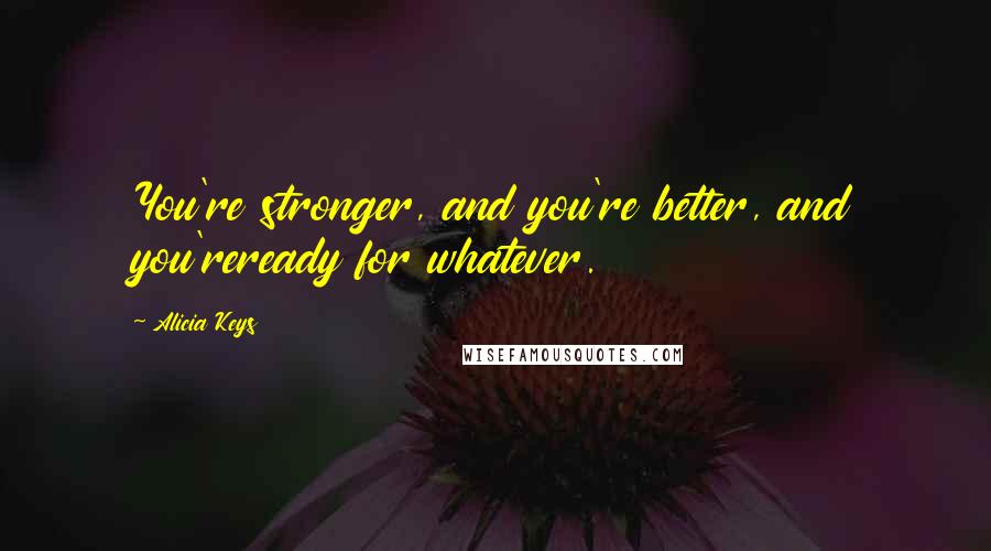 Alicia Keys Quotes: You're stronger, and you're better, and you'reready for whatever.