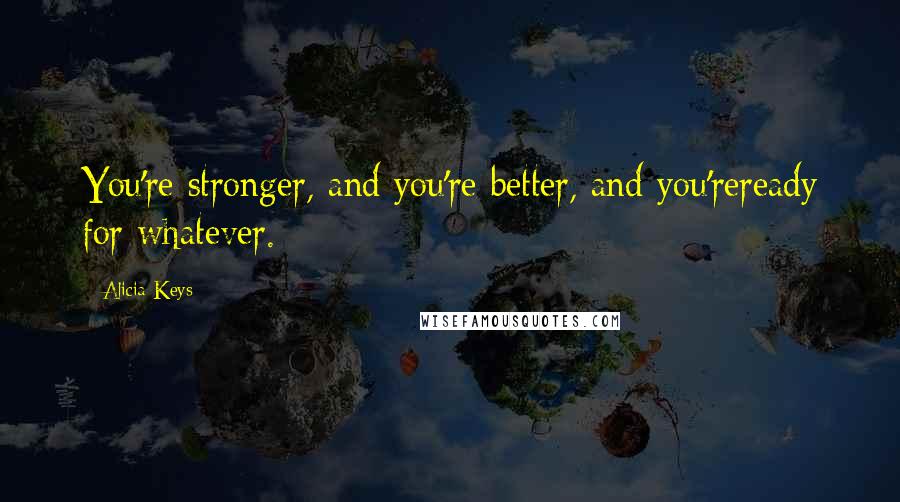 Alicia Keys Quotes: You're stronger, and you're better, and you'reready for whatever.