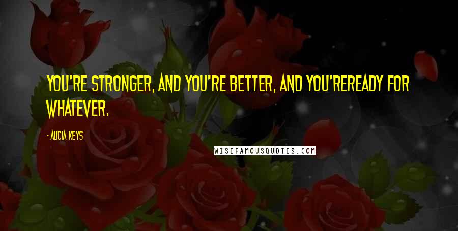 Alicia Keys Quotes: You're stronger, and you're better, and you'reready for whatever.