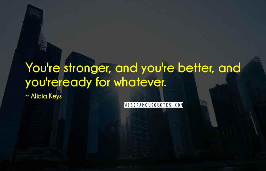 Alicia Keys Quotes: You're stronger, and you're better, and you'reready for whatever.