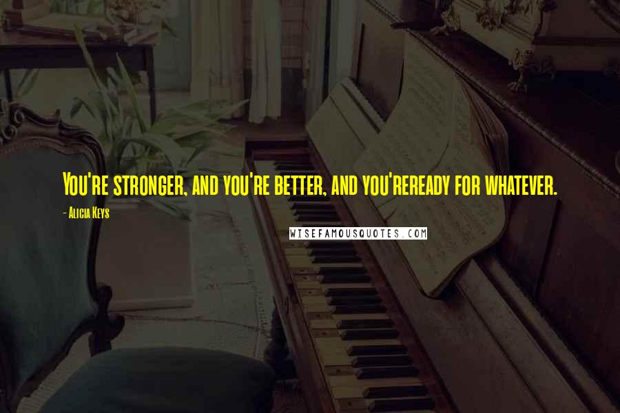 Alicia Keys Quotes: You're stronger, and you're better, and you'reready for whatever.