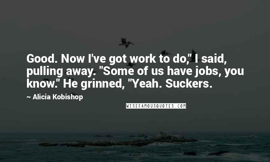 Alicia Kobishop Quotes: Good. Now I've got work to do," I said, pulling away. "Some of us have jobs, you know." He grinned, "Yeah. Suckers.