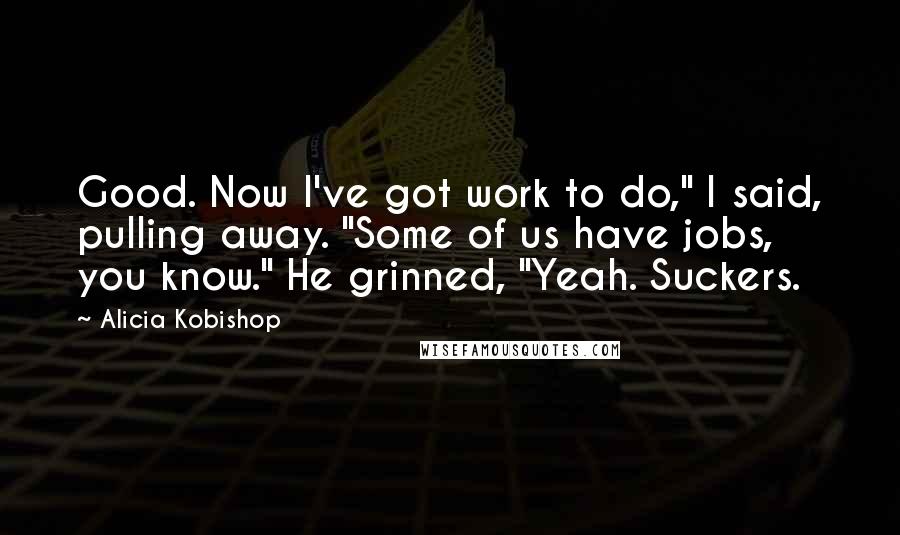 Alicia Kobishop Quotes: Good. Now I've got work to do," I said, pulling away. "Some of us have jobs, you know." He grinned, "Yeah. Suckers.