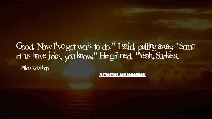 Alicia Kobishop Quotes: Good. Now I've got work to do," I said, pulling away. "Some of us have jobs, you know." He grinned, "Yeah. Suckers.