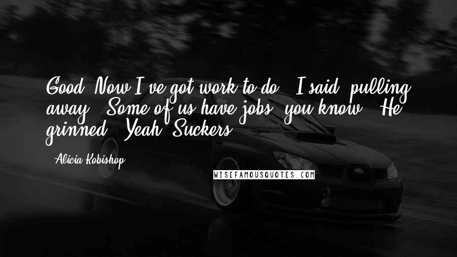 Alicia Kobishop Quotes: Good. Now I've got work to do," I said, pulling away. "Some of us have jobs, you know." He grinned, "Yeah. Suckers.