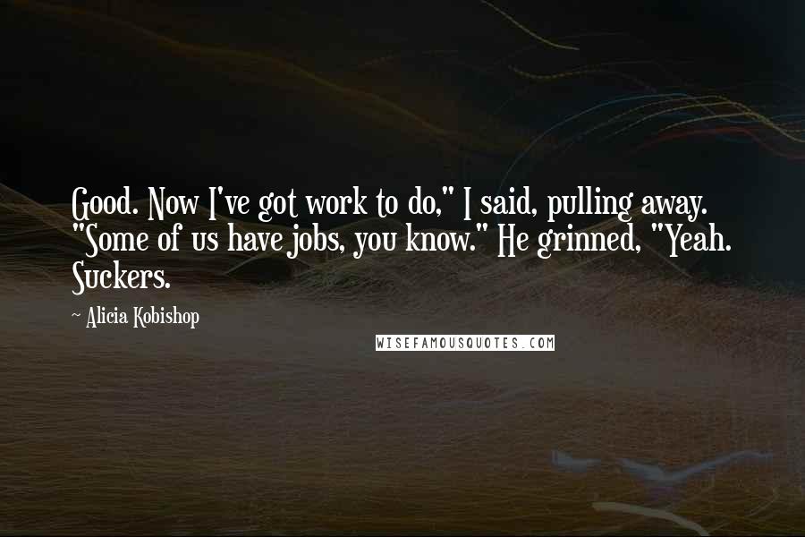Alicia Kobishop Quotes: Good. Now I've got work to do," I said, pulling away. "Some of us have jobs, you know." He grinned, "Yeah. Suckers.