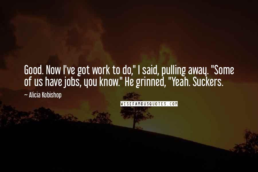 Alicia Kobishop Quotes: Good. Now I've got work to do," I said, pulling away. "Some of us have jobs, you know." He grinned, "Yeah. Suckers.