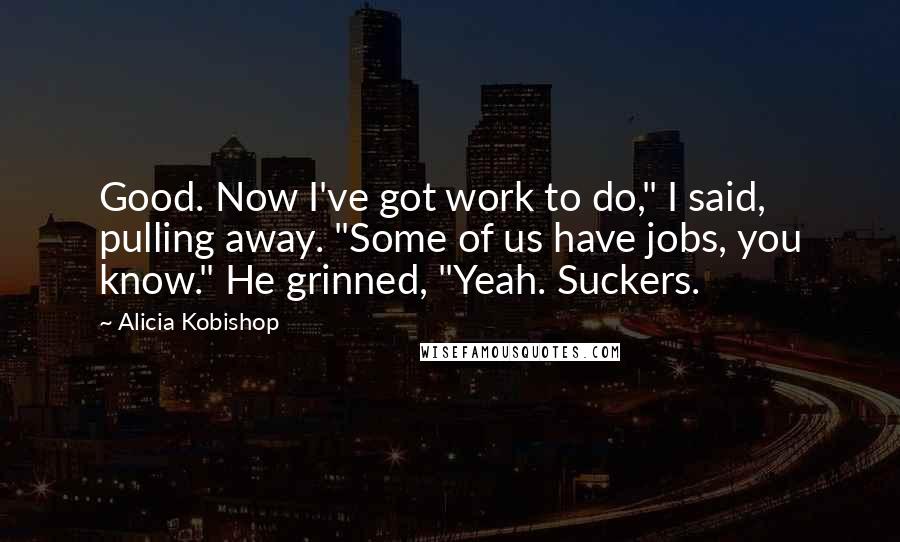 Alicia Kobishop Quotes: Good. Now I've got work to do," I said, pulling away. "Some of us have jobs, you know." He grinned, "Yeah. Suckers.