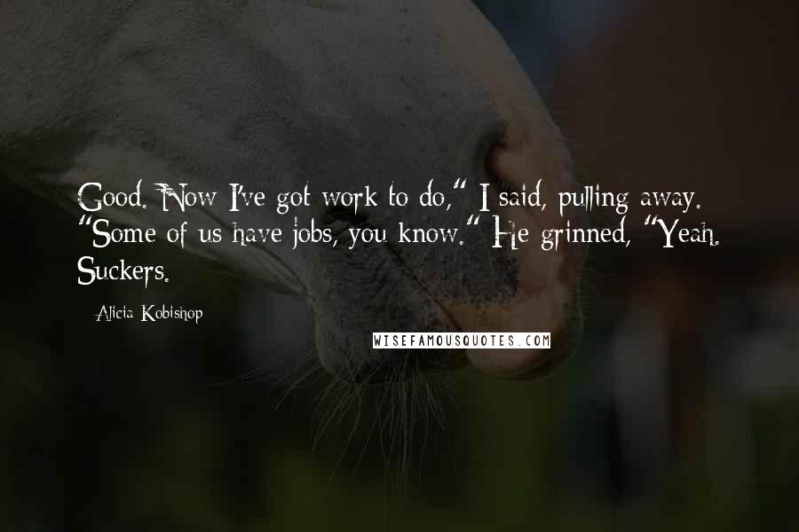 Alicia Kobishop Quotes: Good. Now I've got work to do," I said, pulling away. "Some of us have jobs, you know." He grinned, "Yeah. Suckers.