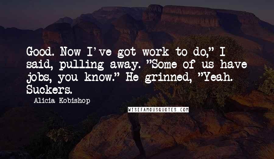 Alicia Kobishop Quotes: Good. Now I've got work to do," I said, pulling away. "Some of us have jobs, you know." He grinned, "Yeah. Suckers.