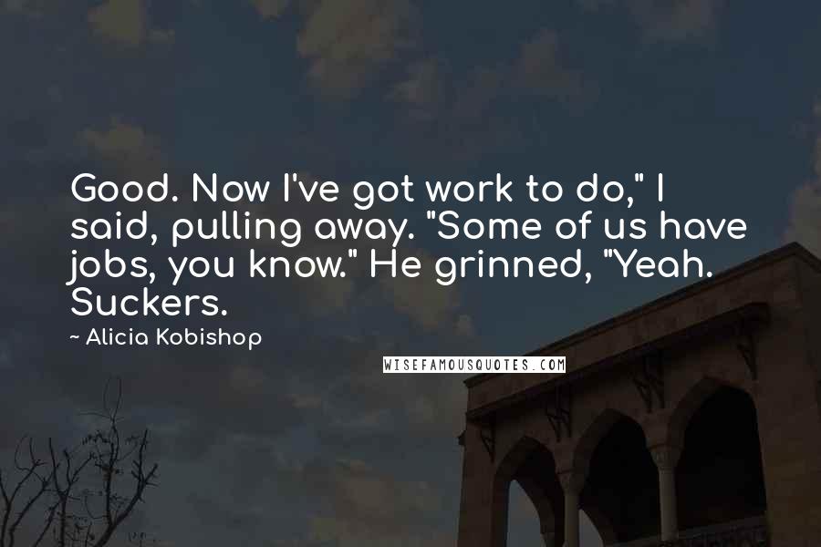 Alicia Kobishop Quotes: Good. Now I've got work to do," I said, pulling away. "Some of us have jobs, you know." He grinned, "Yeah. Suckers.