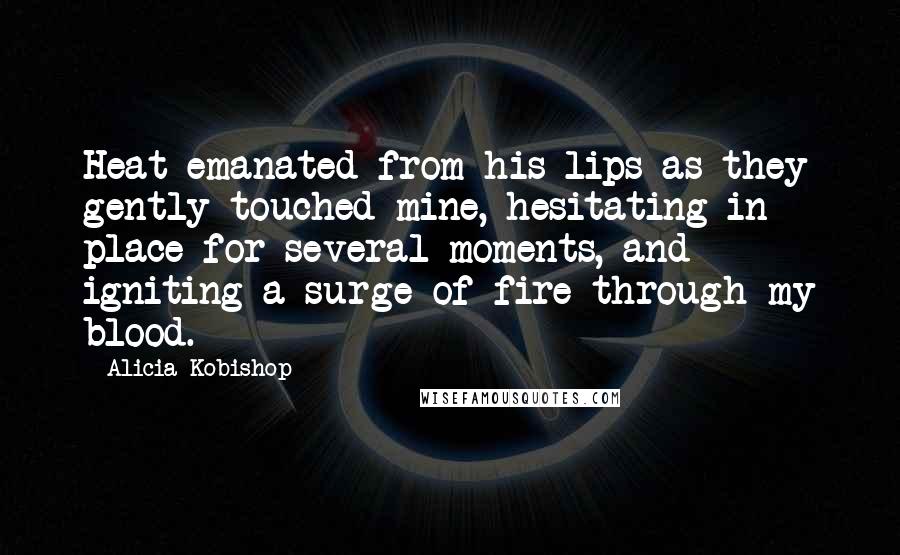 Alicia Kobishop Quotes: Heat emanated from his lips as they gently touched mine, hesitating in place for several moments, and igniting a surge of fire through my blood.