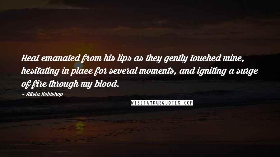 Alicia Kobishop Quotes: Heat emanated from his lips as they gently touched mine, hesitating in place for several moments, and igniting a surge of fire through my blood.