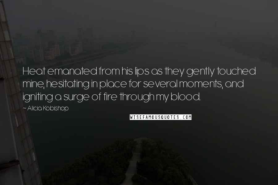 Alicia Kobishop Quotes: Heat emanated from his lips as they gently touched mine, hesitating in place for several moments, and igniting a surge of fire through my blood.