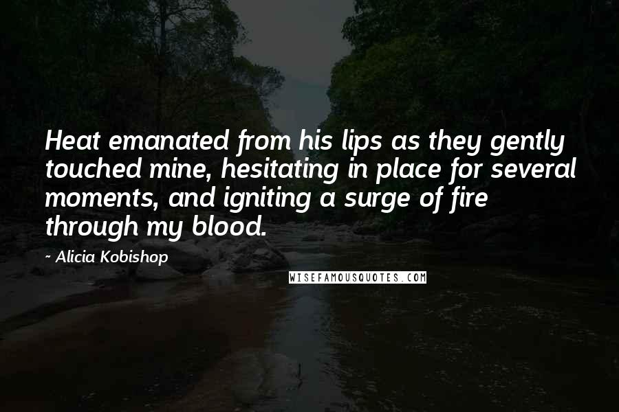 Alicia Kobishop Quotes: Heat emanated from his lips as they gently touched mine, hesitating in place for several moments, and igniting a surge of fire through my blood.