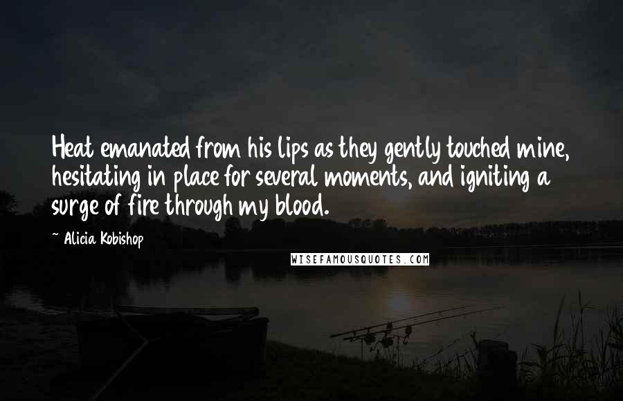 Alicia Kobishop Quotes: Heat emanated from his lips as they gently touched mine, hesitating in place for several moments, and igniting a surge of fire through my blood.