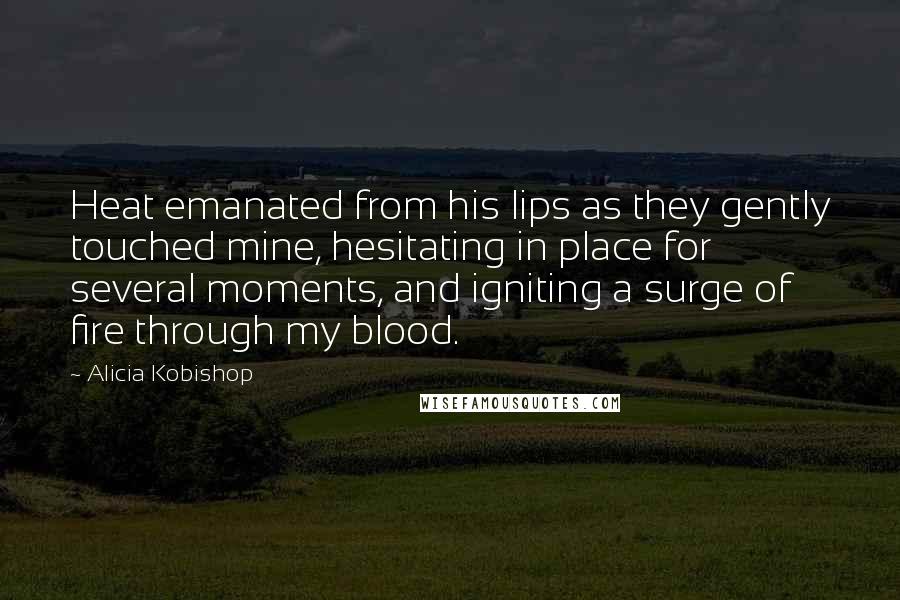 Alicia Kobishop Quotes: Heat emanated from his lips as they gently touched mine, hesitating in place for several moments, and igniting a surge of fire through my blood.