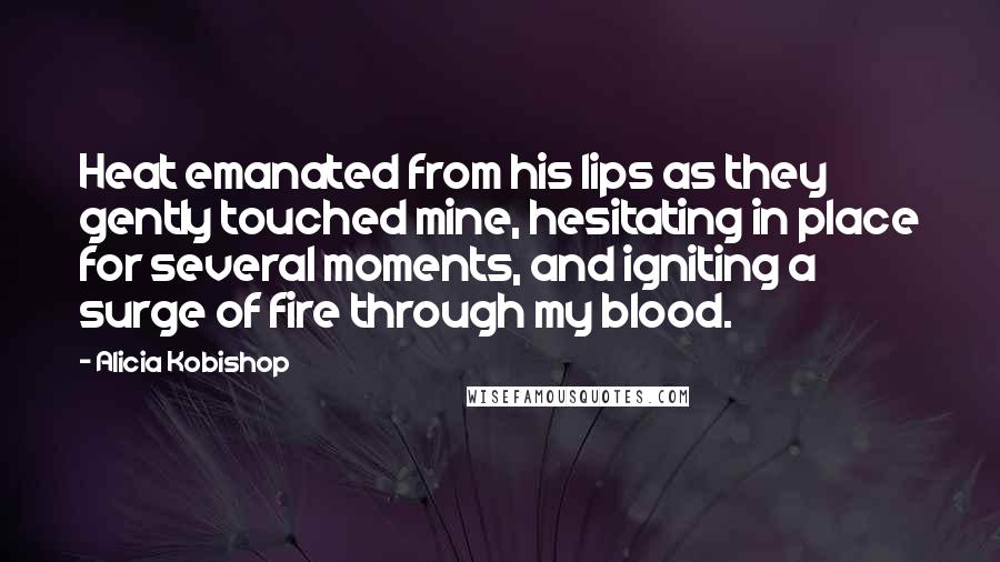 Alicia Kobishop Quotes: Heat emanated from his lips as they gently touched mine, hesitating in place for several moments, and igniting a surge of fire through my blood.