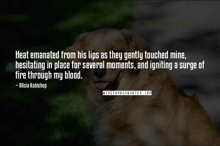 Alicia Kobishop Quotes: Heat emanated from his lips as they gently touched mine, hesitating in place for several moments, and igniting a surge of fire through my blood.