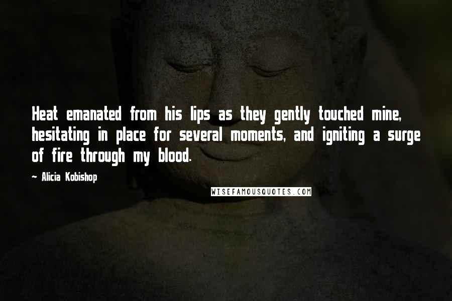 Alicia Kobishop Quotes: Heat emanated from his lips as they gently touched mine, hesitating in place for several moments, and igniting a surge of fire through my blood.