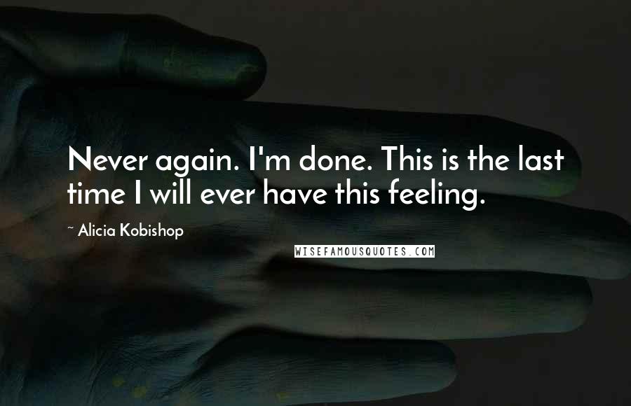 Alicia Kobishop Quotes: Never again. I'm done. This is the last time I will ever have this feeling.